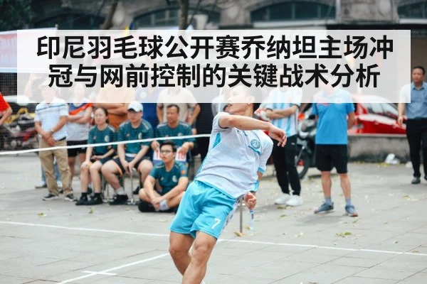 印尼羽毛球公开赛乔纳坦主场冲冠与网前控制的关键战术分析（kaiyun）