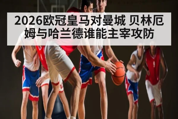 2026欧冠皇马对曼城 贝林厄姆与哈兰德谁能主宰攻防（kaiyun）