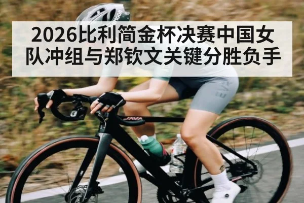 2026比利简金杯决赛中国女队冲组与郑钦文关键分胜负手（kaiyun）