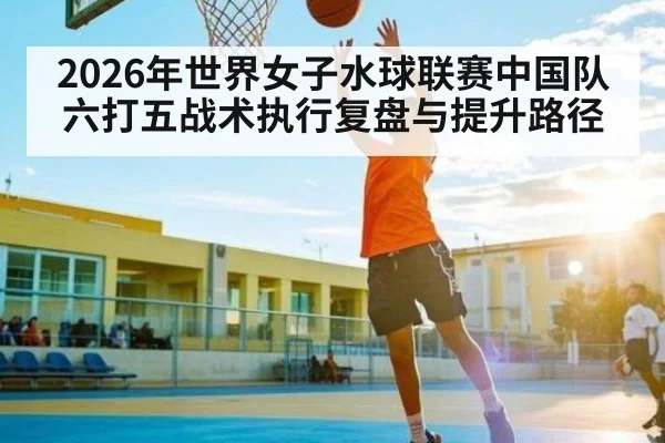 2026年世界女子水球联赛中国队六打五战术执行复盘与提升路径 | kaiyun