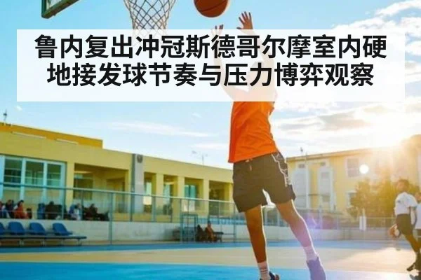 鲁内复出冲冠斯德哥尔摩室内硬地接发球节奏与压力博弈观察（kaiyun）