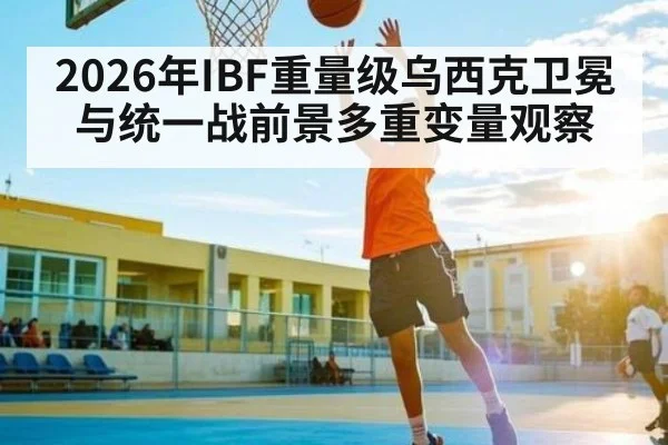 2026年IBF重量级乌西克卫冕与统一战前景多重变量观察（kaiyun）