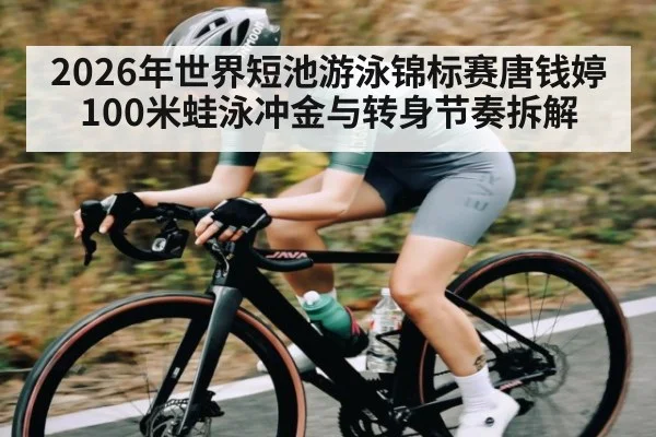 2026年世界短池游泳锦标赛唐钱婷100米蛙泳冲金与转身节奏拆解（kaiyun）